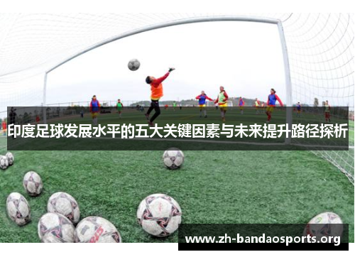 印度足球发展水平的五大关键因素与未来提升路径探析 印度足球发展水平的五大关键因素与未来提升路径探析