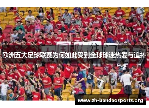 欧洲五大足球联赛为何如此受到全球球迷热爱与追捧 欧洲五大足球联赛为何如此受到全球球迷热爱与追捧