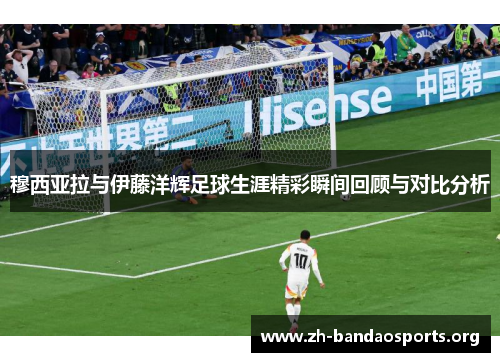 穆西亚拉与伊藤洋辉足球生涯精彩瞬间回顾与对比分析 穆西亚拉与伊藤洋辉足球生涯精彩瞬间回顾与对比分析
