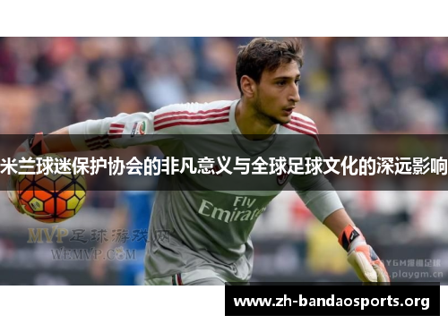 米兰球迷保护协会的非凡意义与全球足球文化的深远影响 米兰球迷保护协会的非凡意义与全球足球文化的深远影响
