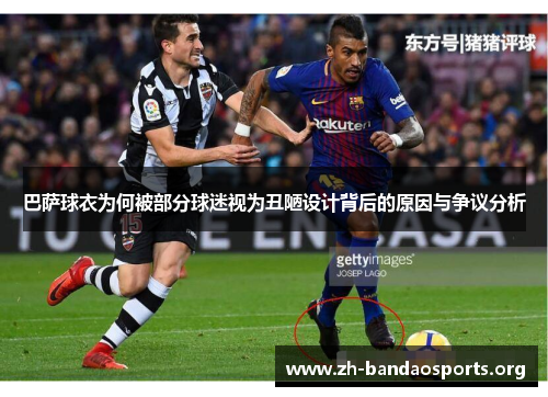 巴萨球衣为何被部分球迷视为丑陋设计背后的原因与争议分析 巴萨球衣为何被部分球迷视为丑陋设计背后的原因与争议分析