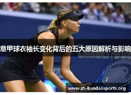 意甲球衣袖长变化背后的五大原因解析与影响 意甲球衣袖长变化背后的五大原因解析与影响