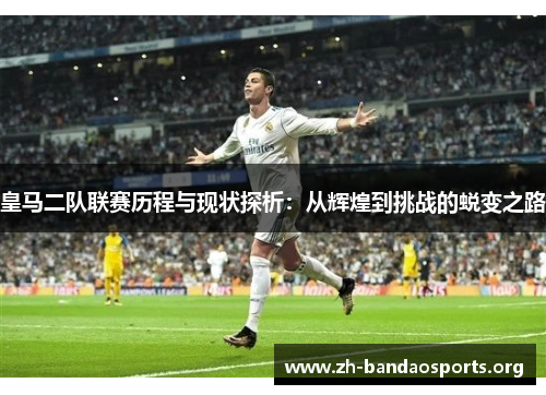 皇马二队联赛历程与现状探析:从辉煌到挑战的蜕变之路 皇马二队联赛历程与现状探析:从辉煌到挑战的蜕变之路