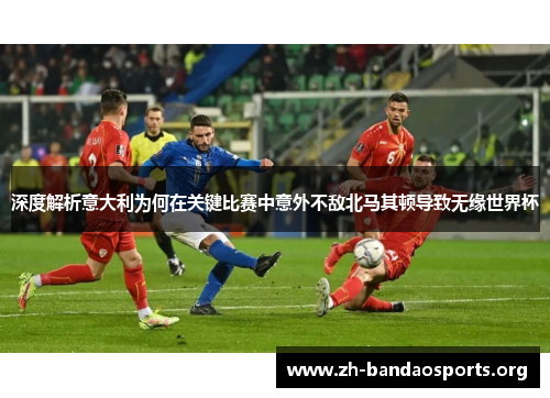 深度解析意大利为何在关键比赛中意外不敌北马其顿导致无缘世界杯 深度解析意大利为何在关键比赛中意外不敌北马其顿导致无缘世界杯