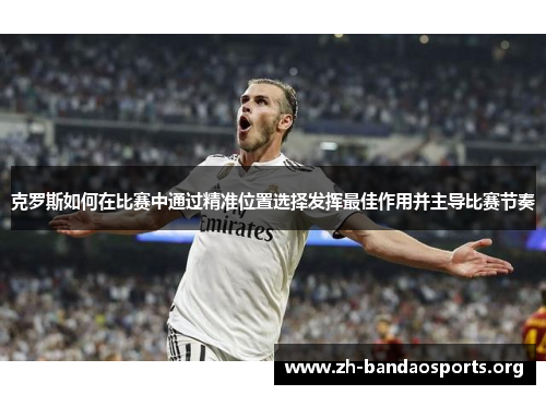 克罗斯如何在比赛中通过精准位置选择发挥最佳作用并主导比赛节奏 克罗斯如何在比赛中通过精准位置选择发挥最佳作用并主导比赛节奏