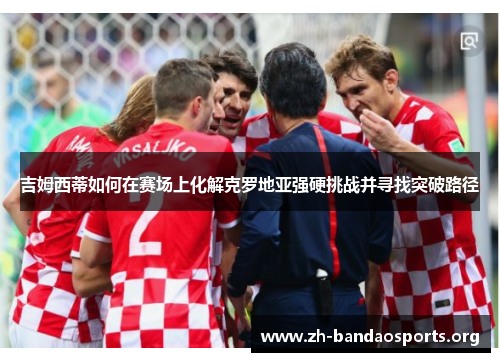 吉姆西蒂如何在赛场上化解克罗地亚强硬挑战并寻找突破路径 吉姆西蒂如何在赛场上化解克罗地亚强硬挑战并寻找突破路径