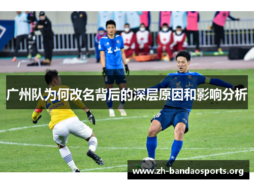 广州队为何改名背后的深层原因和影响分析 广州队为何改名背后的深层原因和影响分析
