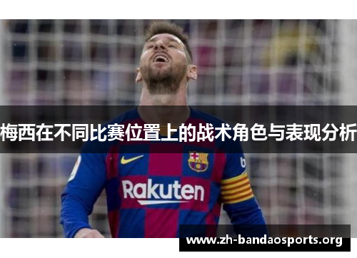 梅西在不同比赛位置上的战术角色与表现分析 梅西在不同比赛位置上的战术角色与表现分析