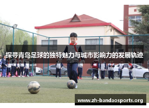 探寻青岛足球的独特魅力与城市影响力的发展轨迹