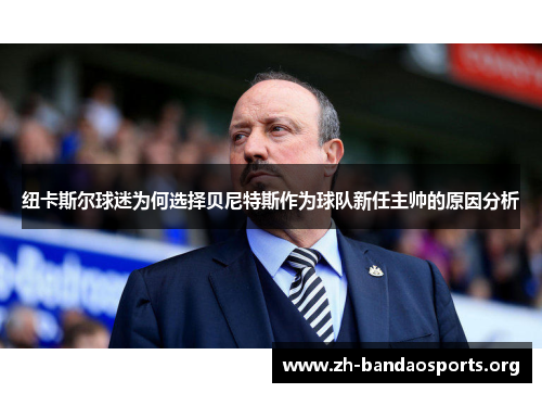 纽卡斯尔球迷为何选择贝尼特斯作为球队新任主帅的原因分析 纽卡斯尔球迷为何选择贝尼特斯作为球队新任主帅的原因分析