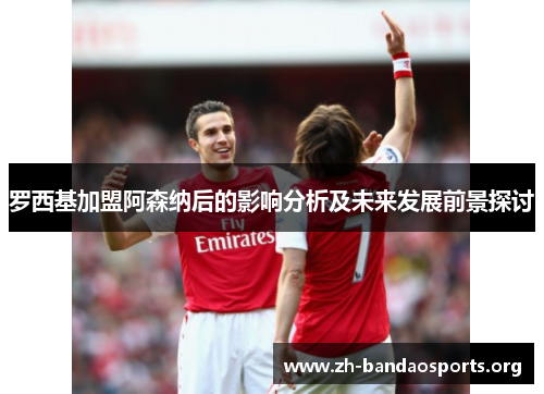 罗西基加盟阿森纳后的影响分析及未来发展前景探讨 罗西基加盟阿森纳后的影响分析及未来发展前景探讨