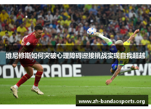 维尼修斯如何突破心理障碍迎接挑战实现自我超越 维尼修斯如何突破心理障碍迎接挑战实现自我超越