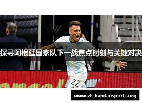 探寻阿根廷国家队下一战焦点时刻与关键对决 探寻阿根廷国家队下一战焦点时刻与关键对决