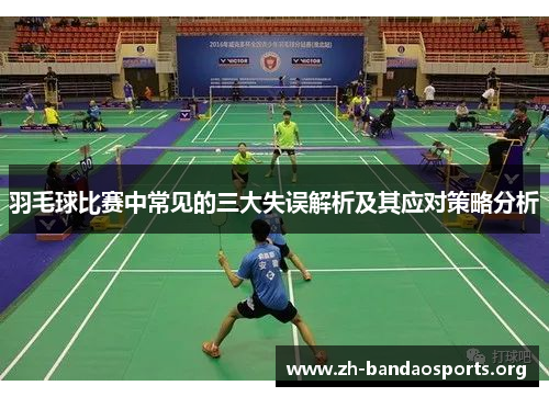 羽毛球比赛中常见的三大失误解析及其应对策略分析 羽毛球比赛中常见的三大失误解析及其应对策略分析