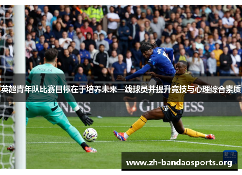 英超青年队比赛目标在于培养未来一线球员并提升竞技与心理综合素质 英超青年队比赛目标在于培养未来一线球员并提升竞技与心理综合素质