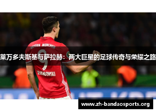 莱万多夫斯基与萨拉赫:两大巨星的足球传奇与荣耀之路 莱万多夫斯基与萨拉赫:两大巨星的足球传奇与荣耀之路