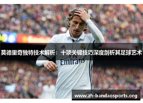 莫德里奇独特技术解析:十项关键技巧深度剖析其足球艺术 莫德里奇独特技术解析:十项关键技巧深度剖析其足球艺术