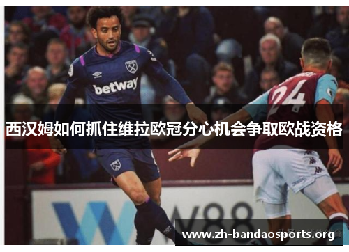 西汉姆如何抓住维拉欧冠分心机会争取欧战资格 西汉姆如何抓住维拉欧冠分心机会争取欧战资格