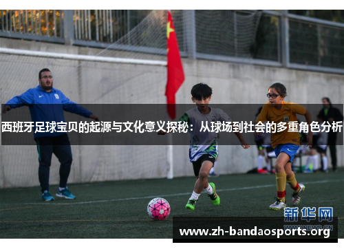 西班牙足球宝贝的起源与文化意义探秘:从球场到社会的多重角色分析 西班牙足球宝贝的起源与文化意义探秘:从球场到社会的多重角色分析
