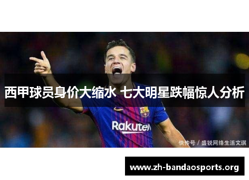 西甲球员身价大缩水 七大明星跌幅惊人分析 西甲球员身价大缩水 七大明星跌幅惊人分析