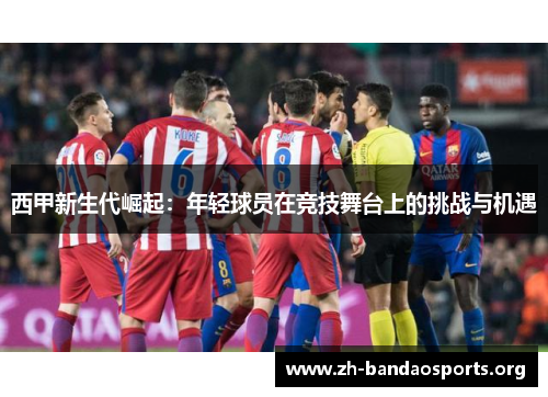 西甲新生代崛起:年轻球员在竞技舞台上的挑战与机遇 西甲新生代崛起:年轻球员在竞技舞台上的挑战与机遇