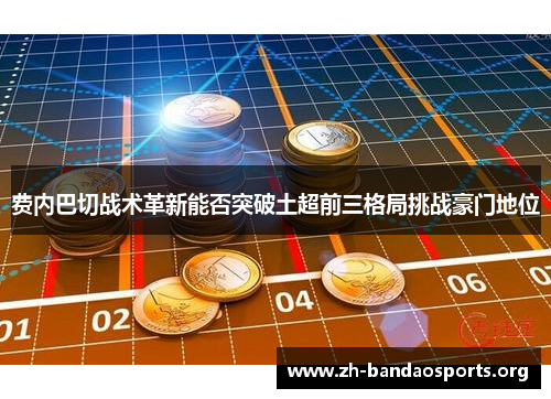 费内巴切战术革新能否突破土超前三格局挑战豪门地位 费内巴切战术革新能否突破土超前三格局挑战豪门地位