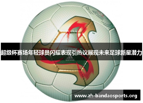 超级杯赛场年轻球员闪耀表现引热议展现未来足球新星潜力 超级杯赛场年轻球员闪耀表现引热议展现未来足球新星潜力