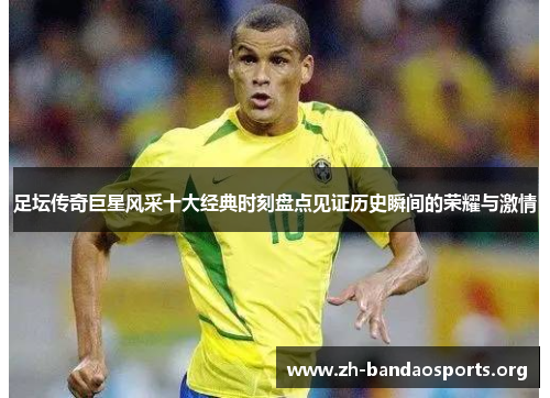 足坛传奇巨星风采十大经典时刻盘点见证历史瞬间的荣耀与激情 足坛传奇巨星风采十大经典时刻盘点见证历史瞬间的荣耀与激情