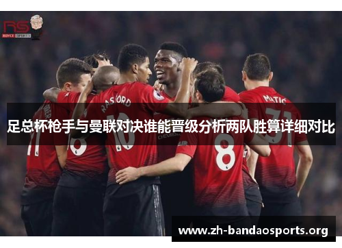 足总杯枪手与曼联对决谁能晋级分析两队胜算详细对比 足总杯枪手与曼联对决谁能晋级分析两队胜算详细对比