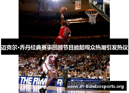迈克尔·乔丹经典赛事回顾节目掀起观众热潮引发热议 迈克尔·乔丹经典赛事回顾节目掀起观众热潮引发热议