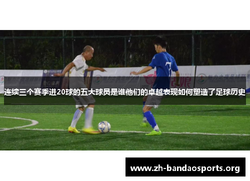 连续三个赛季进20球的五大球员是谁他们的卓越表现如何塑造了足球历史 连续三个赛季进20球的五大球员是谁他们的卓越表现如何塑造了足球历史