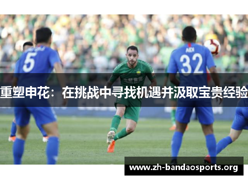 重塑申花:在挑战中寻找机遇并汲取宝贵经验 重塑申花:在挑战中寻找机遇并汲取宝贵经验