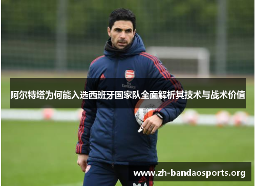 阿尔特塔为何能入选西班牙国家队全面解析其技术与战术价值 阿尔特塔为何能入选西班牙国家队全面解析其技术与战术价值