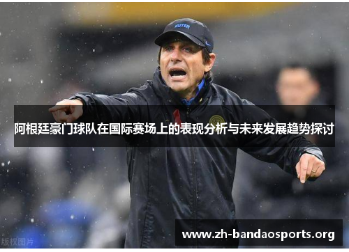 阿根廷豪门球队在国际赛场上的表现分析与未来发展趋势探讨 阿根廷豪门球队在国际赛场上的表现分析与未来发展趋势探讨