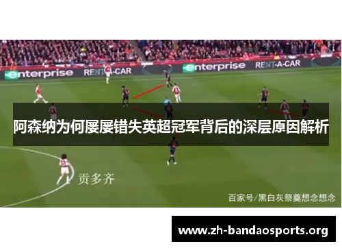 阿森纳为何屡屡错失英超冠军背后的深层原因解析 阿森纳为何屡屡错失英超冠军背后的深层原因解析