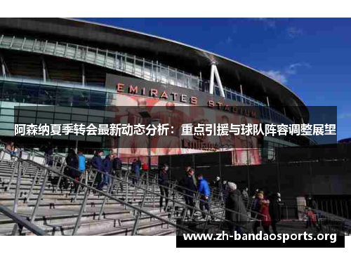 阿森纳夏季转会最新动态分析:重点引援与球队阵容调整展望 阿森纳夏季转会最新动态分析:重点引援与球队阵容调整展望