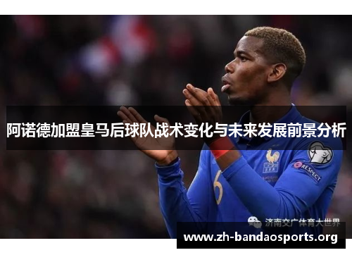 阿诺德加盟皇马后球队战术变化与未来发展前景分析 阿诺德加盟皇马后球队战术变化与未来发展前景分析
