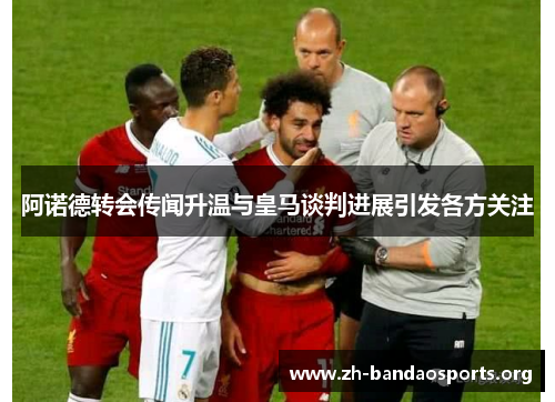 阿诺德转会传闻升温与皇马谈判进展引发各方关注 阿诺德转会传闻升温与皇马谈判进展引发各方关注