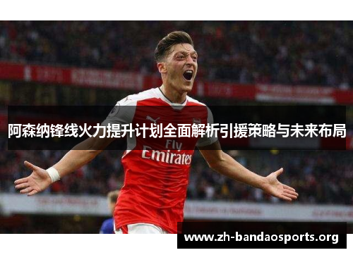 阿森纳锋线火力提升计划全面解析引援策略与未来布局 阿森纳锋线火力提升计划全面解析引援策略与未来布局