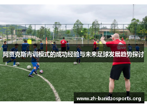 阿贾克斯青训模式的成功经验与未来足球发展趋势探讨 阿贾克斯青训模式的成功经验与未来足球发展趋势探讨
