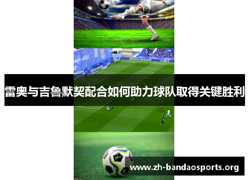 雷奥与吉鲁默契配合如何助力球队取得关键胜利 雷奥与吉鲁默契配合如何助力球队取得关键胜利