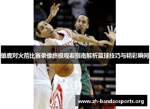雄鹿对火箭比赛录像终极观看指南解析篮球技巧与精彩瞬间 雄鹿对火箭比赛录像终极观看指南解析篮球技巧与精彩瞬间