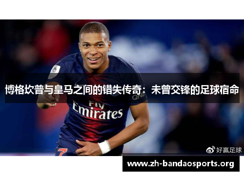 博格坎普与皇马之间的错失传奇:未曾交锋的足球宿命 博格坎普与皇马之间的错失传奇:未曾交锋的足球宿命