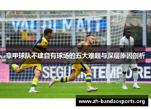 意甲球队不建自有球场的五大难题与深层原因剖析 意甲球队不建自有球场的五大难题与深层原因剖析