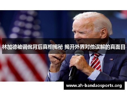 林加德被调侃背后真相揭秘 揭开外界对他误解的真面目 林加德被调侃背后真相揭秘 揭开外界对他误解的真面目