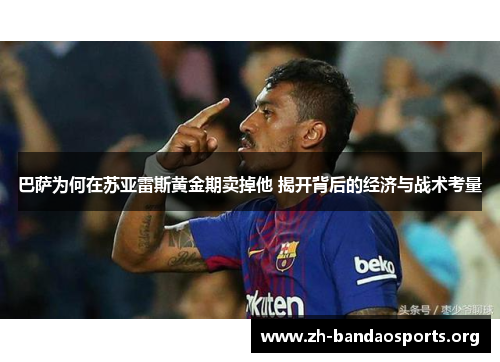 巴萨为何在苏亚雷斯黄金期卖掉他 揭开背后的经济与战术考量 巴萨为何在苏亚雷斯黄金期卖掉他 揭开背后的经济与战术考量