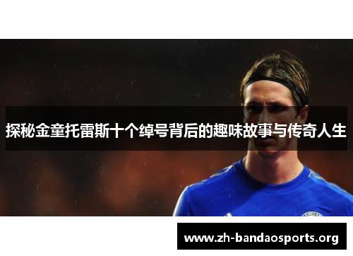 探秘金童托雷斯十个绰号背后的趣味故事与传奇人生 探秘金童托雷斯十个绰号背后的趣味故事与传奇人生