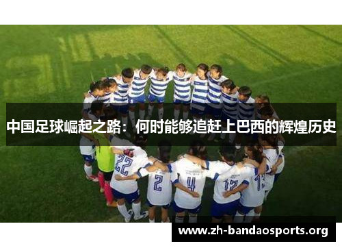 中国足球崛起之路:何时能够追赶上巴西的辉煌历史 中国足球崛起之路:何时能够追赶上巴西的辉煌历史