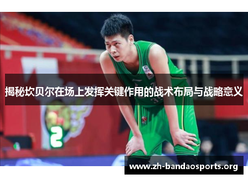 揭秘坎贝尔在场上发挥关键作用的战术布局与战略意义 揭秘坎贝尔在场上发挥关键作用的战术布局与战略意义