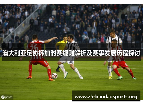 澳大利亚足协杯加时赛规则解析及赛事发展历程探讨